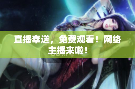 直播奉送，免费观看！网络主播来啦！