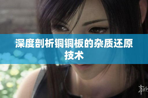 深度剖析铜铜板的杂质还原技术