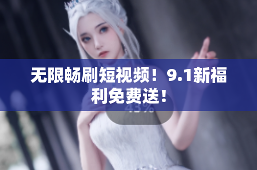 无限畅刷短视频！9.1新福利免费送！