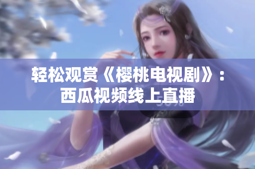 轻松观赏《樱桃电视剧》：西瓜视频线上直播
