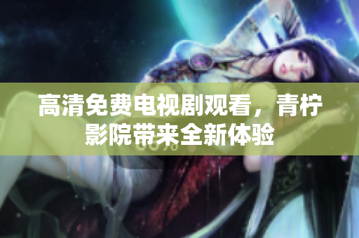 高清免费电视剧观看，青柠影院带来全新体验