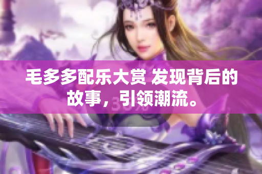毛多多配乐大赏 发现背后的故事，引领潮流。