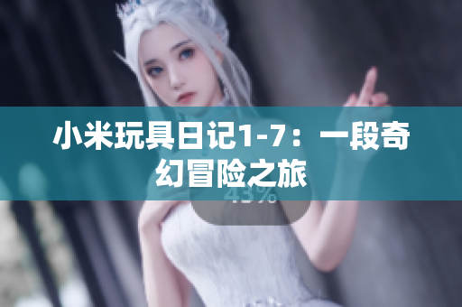 小米玩具日记1-7：一段奇幻冒险之旅