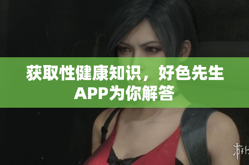 获取性健康知识，好色先生APP为你解答