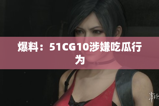 爆料：51CG10涉嫌吃瓜行为