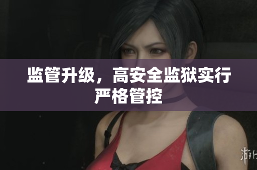 监管升级，高安全监狱实行严格管控