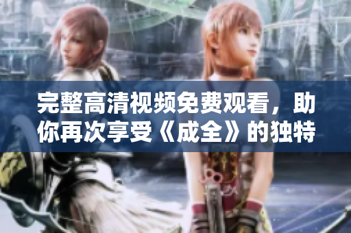 完整高清视频免费观看，助你再次享受《成全》的独特魅力