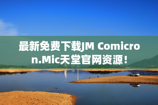 最新免费下载JM Comicron.Mic天堂官网资源！