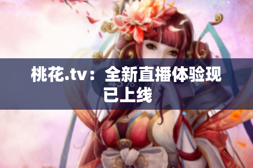 桃花.tv：全新直播体验现已上线