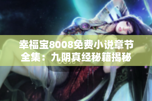幸福宝8008免费小说章节全集：九阴真经秘籍揭秘