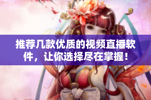 推荐几款优质的视频直播软件，让你选择尽在掌握！