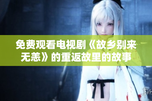 免费观看电视剧《故乡别来无恙》的重返故里的故事