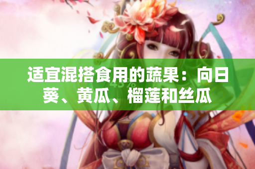 适宜混搭食用的蔬果：向日葵、黄瓜、榴莲和丝瓜