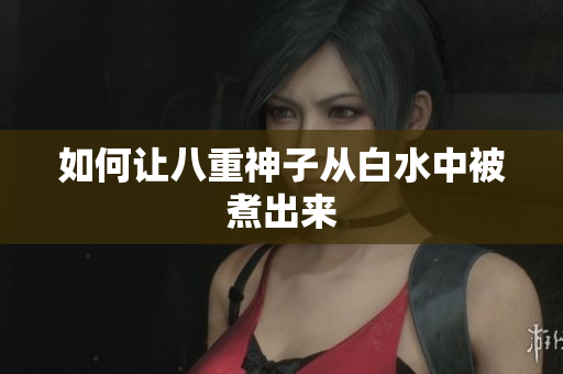 如何让八重神子从白水中被煮出来