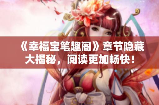 《幸福宝笔趣阁》章节隐藏大揭秘，阅读更加畅快！