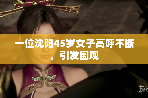 一位沈阳45岁女子高呼不断，引发围观
