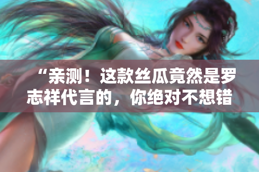 “亲测！这款丝瓜竟然是罗志祥代言的，你绝对不想错过！”