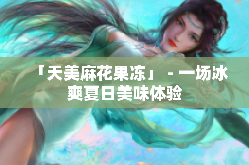 「天美麻花果冻」 - 一场冰爽夏日美味体验