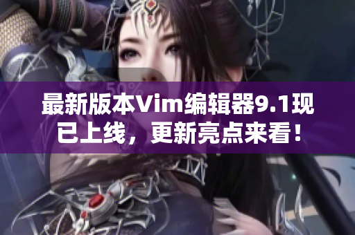 最新版本Vim编辑器9.1现已上线，更新亮点来看！