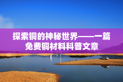 探索铜的神秘世界——一篇免费铜材料科普文章