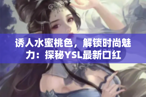 诱人水蜜桃色，解锁时尚魅力：探秘YSL最新口红