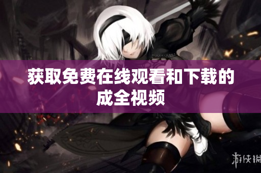 获取免费在线观看和下载的成全视频
