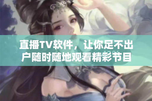 直播TV软件，让你足不出户随时随地观看精彩节目
