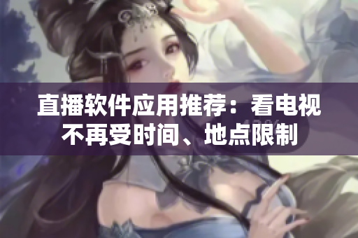 直播软件应用推荐：看电视不再受时间、地点限制