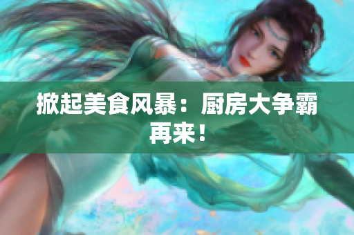 掀起美食风暴：厨房大争霸再来！
