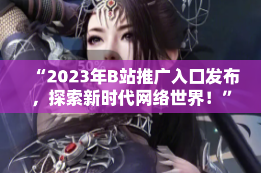 “2023年B站推广入口发布，探索新时代网络世界！”