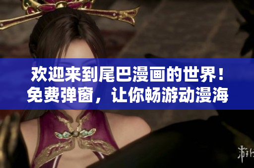 欢迎来到尾巴漫画的世界！免费弹窗，让你畅游动漫海洋！