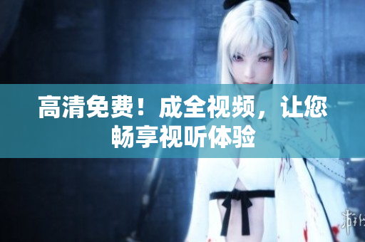 高清免费！成全视频，让您畅享视听体验