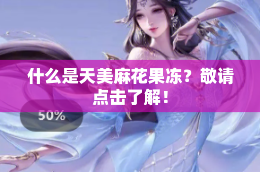 什么是天美麻花果冻？敬请点击了解！
