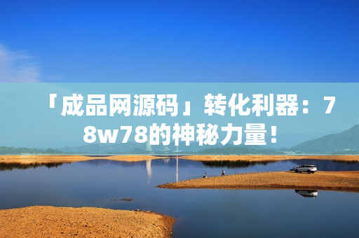 「成品网源码」转化利器：78w78的神秘力量！