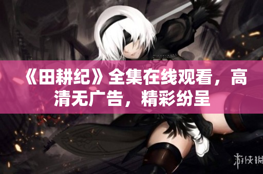 《田耕纪》全集在线观看，高清无广告，精彩纷呈