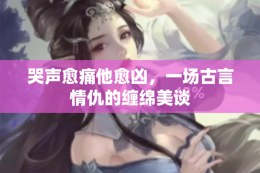 哭声愈痛他愈凶，一场古言情仇的缠绵美谈