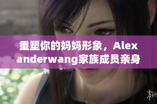 重塑你的妈妈形象，Alexanderwang家族成员亲身实践