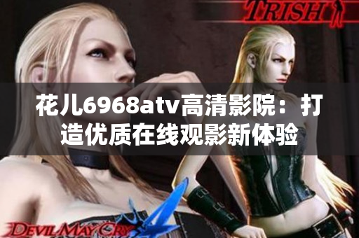 花儿6968atv高清影院：打造优质在线观影新体验