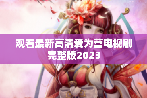 观看最新高清爱为营电视剧完整版2023