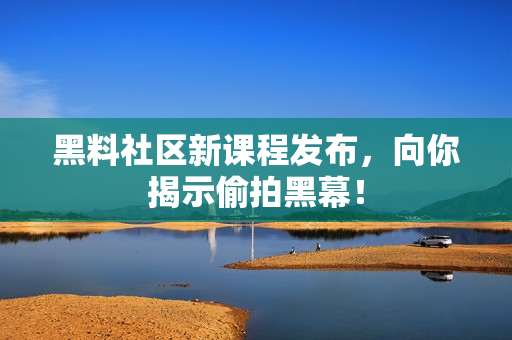 黑料社区新课程发布，向你揭示偷拍黑幕！