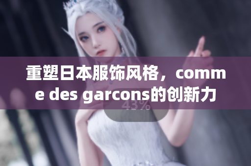 重塑日本服饰风格，comme des garcons的创新力