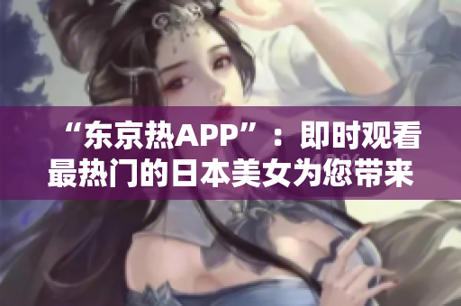 “东京热APP”：即时观看最热门的日本美女为您带来的体验！