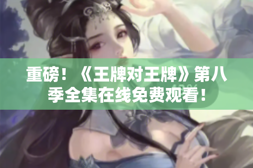 重磅！《王牌对王牌》第八季全集在线免费观看！