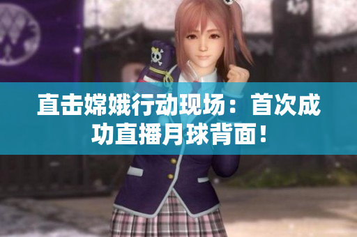 直击嫦娥行动现场：首次成功直播月球背面！