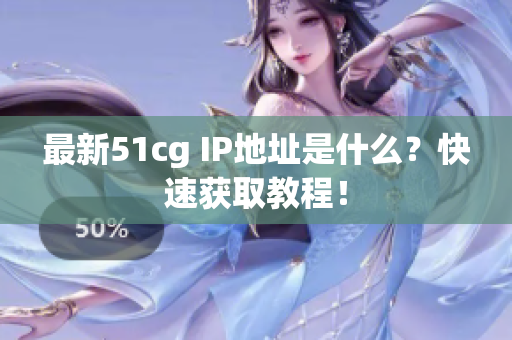 最新51cg IP地址是什么？快速获取教程！