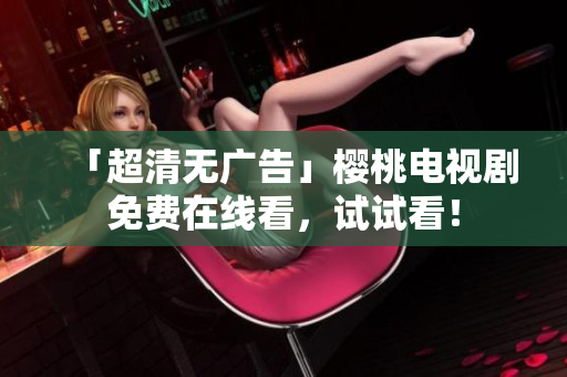 「超清无广告」樱桃电视剧免费在线看，试试看！