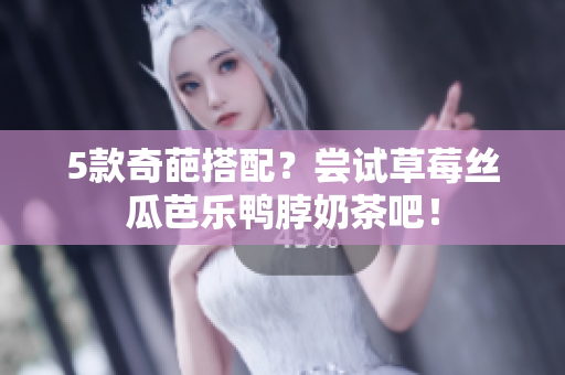 5款奇葩搭配？尝试草莓丝瓜芭乐鸭脖奶茶吧！