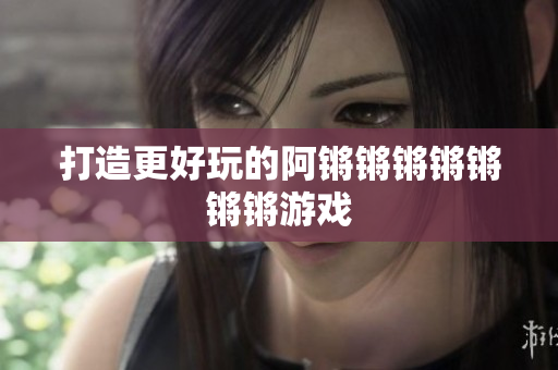 打造更好玩的阿锵锵锵锵锵锵锵游戏
