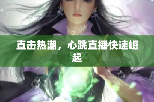 直击热潮，心跳直播快速崛起