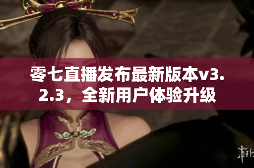 零七直播发布最新版本v3.2.3，全新用户体验升级
